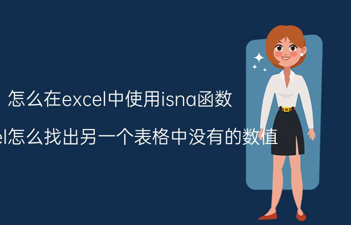 怎么在excel中使用isna函数 excel怎么找出另一个表格中没有的数值？